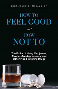 Cover image for How to Feel Good and How Not to: The Ethics of Using Marijuana, Alcohol, Antidepressants, and Other Mood-Altering Drugs