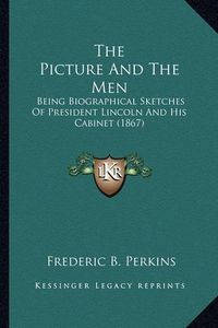 Cover image for The Picture and the Men the Picture and the Men: Being Biographical Sketches of President Lincoln and His Cabbeing Biographical Sketches of President Lincoln and His Cabinet (1867) Inet (1867)