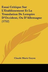 Cover image for Essai Critique Sur L'Etablissement Et La Translation de Lempire D'Occident, Ou D'Allemagne (1752)