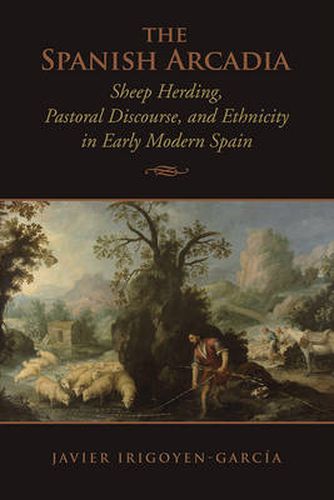 Cover image for The Spanish Arcadia: Sheep Herding, Pastoral Discourse, and Ethnicity in Early Modern Spain