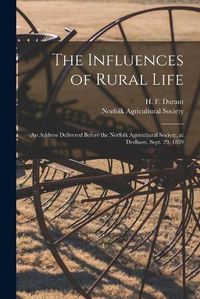 Cover image for The Influences of Rural Life: an Address Delivered Before the Norfolk Agricultural Society, at Dedham, Sept. 29, 1859