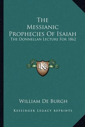 The Messianic Prophecies of Isaiah: The Donnellan Lecture for 1862