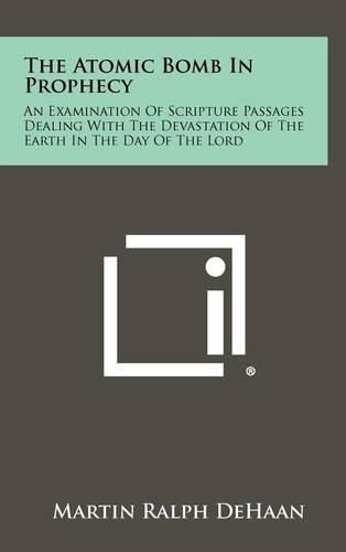 The Atomic Bomb in Prophecy: An Examination of Scripture Passages Dealing with the Devastation of the Earth in the Day of the Lord