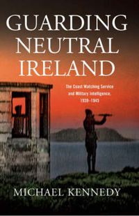 Cover image for Guarding Neutral Ireland: The Coast Watching Service and Military Intelligence, 1939-1945