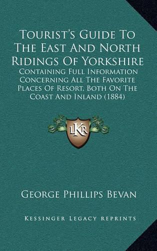 Tourist's Guide to the East and North Ridings of Yorkshire: Containing Full Information Concerning All the Favorite Places of Resort, Both on the Coast and Inland (1884)