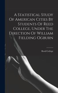 Cover image for A Statistical Study Of American Cities By Students Of Reed College, Under The Direction Of William Fielding Ogburn