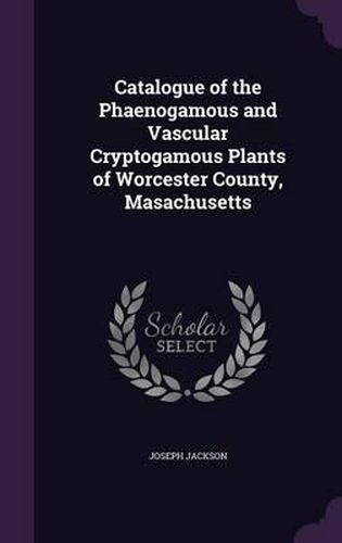 Catalogue of the Phaenogamous and Vascular Cryptogamous Plants of Worcester County, Masachusetts