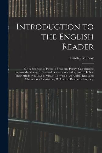 Introduction to the English Reader; or, A Selection of Pieces in Prose and Poetry; Calculated to Improve the Younger Classes of Learners in Reading, and to Imbue Their Minds With Love of Virtue. To Which Are Added, Rules and Observations for Assisting...