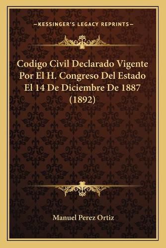 Cover image for Codigo Civil Declarado Vigente Por El H. Congreso del Estado El 14 de Diciembre de 1887 (1892)