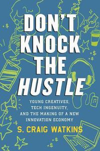 Cover image for Don't Knock the Hustle: Young Creatives, Tech Ingenuity, and the Making of a New Innovation Economy