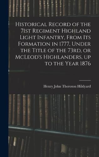 Cover image for Historical Record of the 71st Regiment Highland Light Infantry, From its Formation in 1777, Under the Title of the 73rd, or McLeod's Highlanders, up to the Year 1876