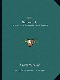 Cover image for The Salmon Fly: How to Dress It and How to Use It (1895)