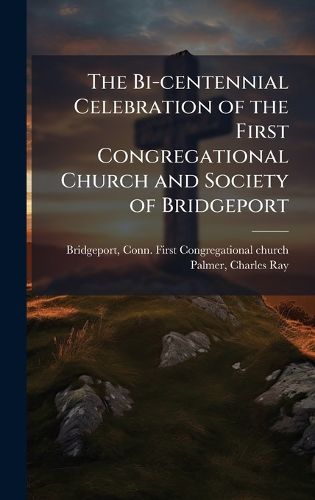 Cover image for The Bi-centennial Celebration of the First Congregational Church and Society of Bridgeport