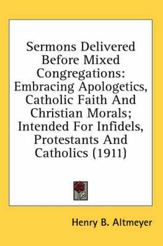 Sermons Delivered Before Mixed Congregations: Embracing Apologetics, Catholic Faith and Christian Morals; Intended for Infidels, Protestants and Catholics (1911)