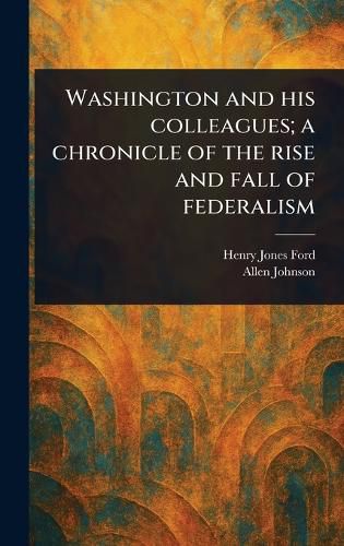 Cover image for Washington and His Colleagues; a Chronicle of the Rise and Fall of Federalism