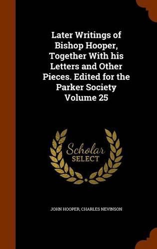 Later Writings of Bishop Hooper, Together with His Letters and Other Pieces. Edited for the Parker Society Volume 25