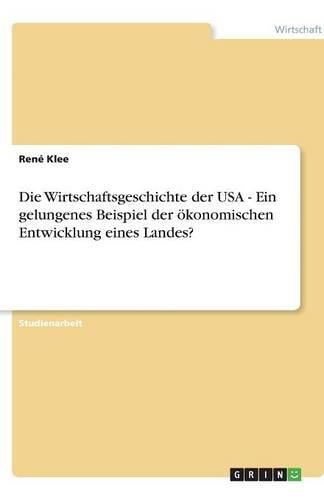 Cover image for Die Wirtschaftsgeschichte der USA - Ein gelungenes Beispiel der oekonomischen Entwicklung eines Landes?