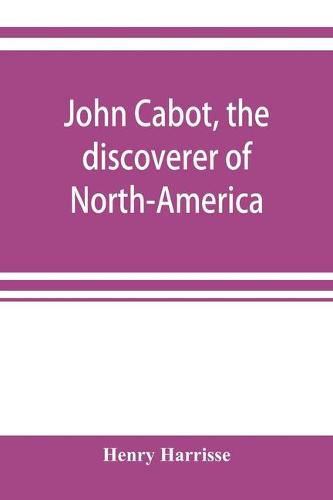 John Cabot, the discoverer of North-America and Sebastian, his son; a chapter of the maritime history of England under the Tudors, 1496-1557