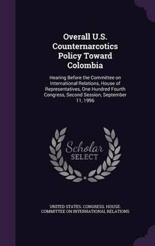 Cover image for Overall U.S. Counternarcotics Policy Toward Colombia: Hearing Before the Committee on International Relations, House of Representatives, One Hundred Fourth Congress, Second Session, September 11, 1996