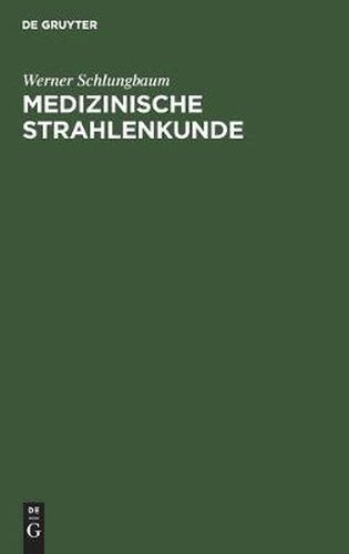 Cover image for Medizinische Strahlenkunde: Eine Einfuhrung in Die Physikalischen, Technischen Und Biologischen Grundlagen Der Medizinischen Strahlenanwendung Fur Mediziner, Medizinisch-Technologische Radiologieassistentinnen Und -Assistenten