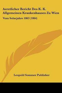 Cover image for Aerztlicher Bericht Des K. K. Allgemeinen Krankenhauses Zu Wien: Vom Solarjahre 1863 (1864)