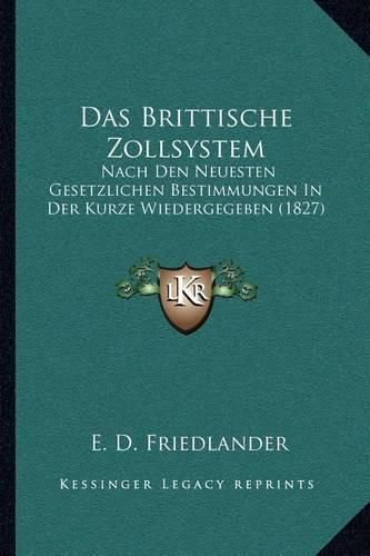 Cover image for Das Brittische Zollsystem: Nach Den Neuesten Gesetzlichen Bestimmungen in Der Kurze Wiedergegeben (1827)