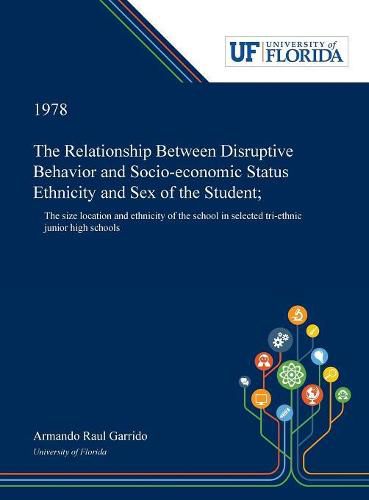 Cover image for The Relationship Between Disruptive Behavior and Socio-economic Status Ethnicity and Sex of the Student;: The Size Location and Ethnicity of the School in Selected Tri-ethnic Junior High Schools