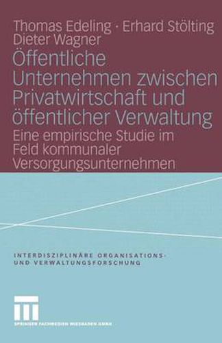 OEffentliche Unternehmen Zwischen Privatwirtschaft Und OEffentlicher Verwaltung: Eine Empirische Studie Im Feld Kommunaler Versorgungsunternehmen