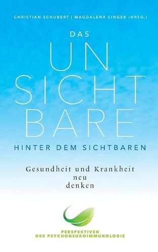 Das Unsichtbare hinter dem Sichtbaren: Gesundheit und Krankheit neu denken. Perspektiven der Psychoneuroimmunologie