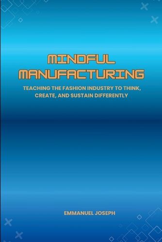 Cover image for Mindful Manufacturing, Teaching the Fashion Industry to Think, Create, and Sustain Differently