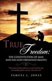 Cover image for True Freedom: The Constitution of Man and His God-Ordained Rights