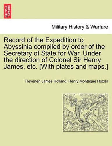 Cover image for Record of the Expedition to Abyssinia compiled by order of the Secretary of State for War. Under the direction of Colonel Sir Henry James, etc. [With plates and maps.] Vol. I.