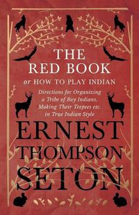 Cover image for The Red Book or How To Play Indian - Directions for Organizing a Tribe of Boy Indians, Making Their Teepees etc. in True Indian Style