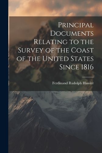 Principal Documents Relating to the Survey of the Coast of the United States Since 1816