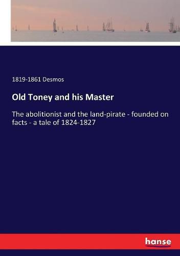 Cover image for Old Toney and his Master: The abolitionist and the land-pirate - founded on facts - a tale of 1824-1827