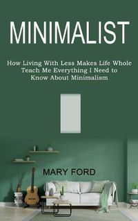 Cover image for Minimalist: Teach Me Everything I Need to Know About Minimalism (How Living With Less Makes Life Whole)