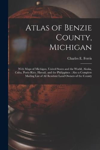 Atlas of Benzie County, Michigan: With Maps of Michigan, United States and the World, Alaska, Cuba, Porto Rico, Hawaii, and the Philippines: Also a Complete Mailing List of All Resident Land Owners of the County