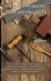 Cover image for 101 Woodworking Plan and Projects: The Guide to Start Your Carpentry Workshop with DIY, To Remodel Your House With To Simple Projects And Ideas That You Can Easily Replicate