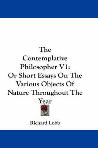 Cover image for The Contemplative Philosopher V1: Or Short Essays on the Various Objects of Nature Throughout the Year