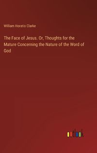 Cover image for The Face of Jesus. Or, Thoughts for the Mature Concerning the Nature of the Word of God