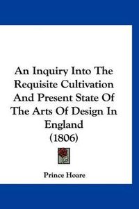 Cover image for An Inquiry Into the Requisite Cultivation and Present State of the Arts of Design in England (1806)