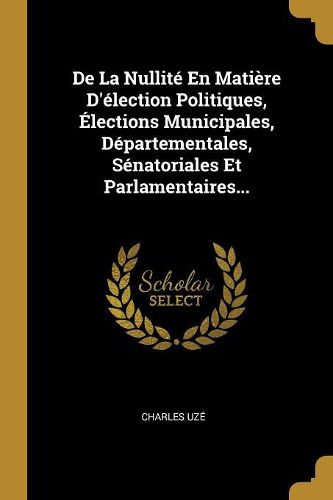 Cover image for De La Nullite En Matiere D'election Politiques, Elections Municipales, Departementales, Senatoriales Et Parlamentaires...