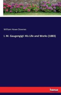 Cover image for I. M. Gaugengigl: His Life and Works (1883)