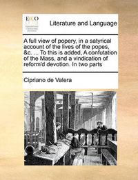 Cover image for A Full View of Popery, in a Satyrical Account of the Lives of the Popes, &C. ... to This Is Added, a Confutation of the Mass, and a Vindication of Reform'd Devotion. in Two Parts