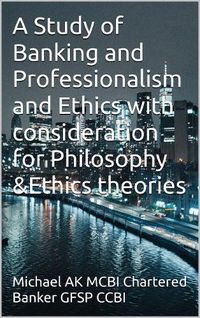 Cover image for A Study of Banking and Professionalism and Ethics with consideration for Philosophy and Ethics theories