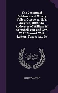 Cover image for The Centennial Celebration at Cherry Valley, Otsego Co. N. Y. July 4th, 1840. the Addresses of William W. Campbell, Esq. and Gov. W. H. Seward, with Letters, Toasts, &C., &C