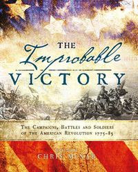 Cover image for The Improbable Victory: The Campaigns, Battles and Soldiers of the American Revolution, 1775-83: In Association with The American Revolution Museum at Yorktown
