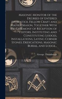 Cover image for Masonic Monitor of the Degrees of Entered Apprentice, Fellow Craft and Master Mason, Together With the Ceremony of Reception of Visitors, Instituting and Constituting Lodges, Installations, Laying Corner Stones, Dedications, Masonic Burial, and Lodge...