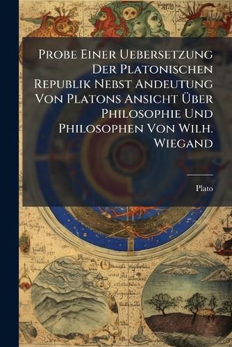 Cover image for Probe Einer Uebersetzung Der Platonischen Republik Nebst Andeutung Von Platons Ansicht UEber Philosophie Und Philosophen Von Wilh. Wiegand