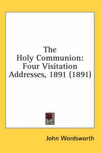 Cover image for The Holy Communion: Four Visitation Addresses, 1891 (1891)